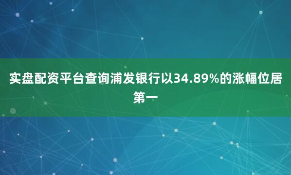 实盘配资平台查询浦发银行以34.89%的涨幅位居第一