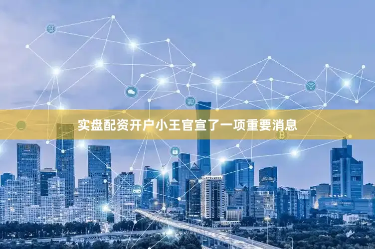 实盘配资开户小王官宣了一项重要消息