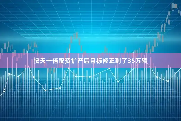 按天十倍配资扩产后目标修正到了35万辆