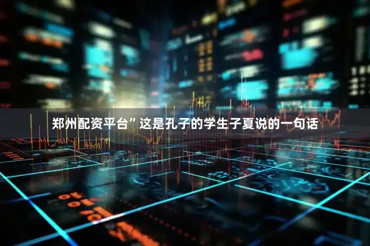 郑州配资平台”这是孔子的学生子夏说的一句话