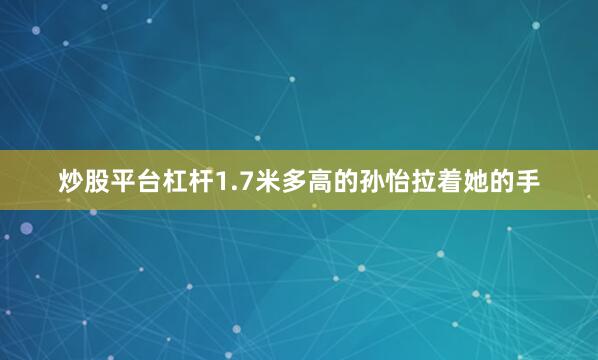 炒股平台杠杆1.7米多高的孙怡拉着她的手