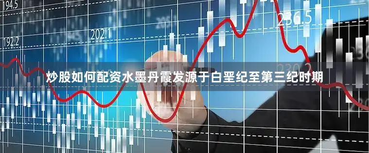 炒股如何配资水墨丹霞发源于白垩纪至第三纪时期