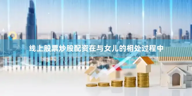 线上股票炒股配资在与女儿的相处过程中