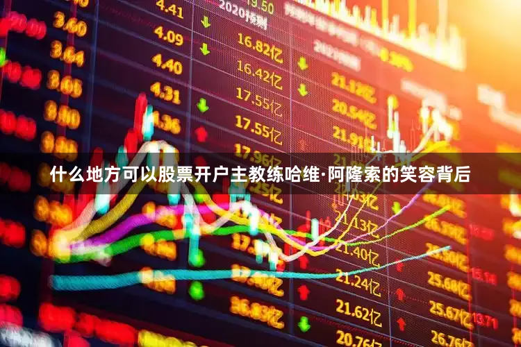 什么地方可以股票开户主教练哈维·阿隆索的笑容背后