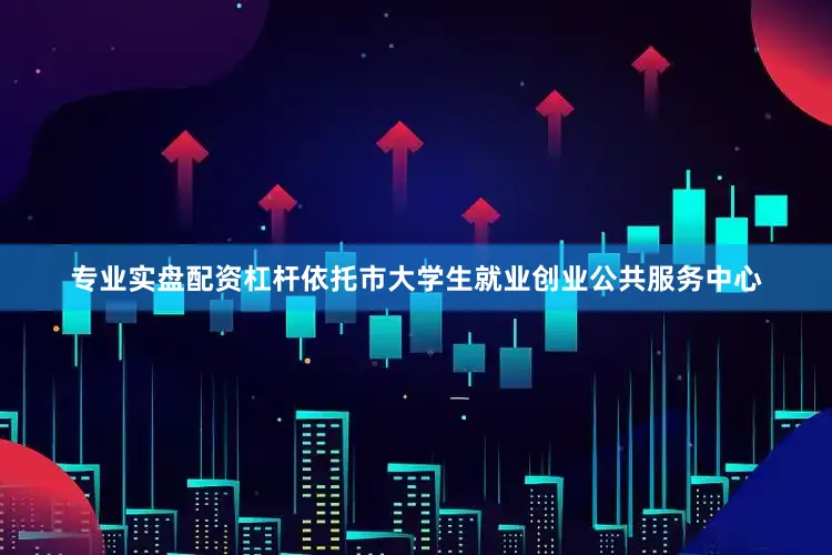 专业实盘配资杠杆依托市大学生就业创业公共服务中心