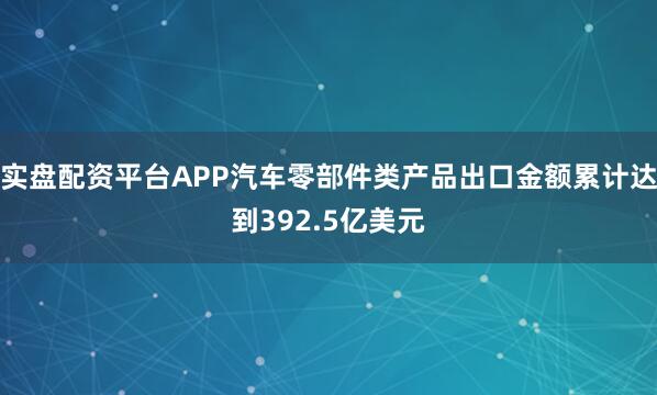 实盘配资平台APP汽车零部件类产品出口金额累计达到392.5亿美元