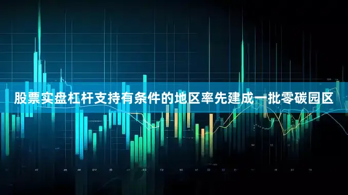 股票实盘杠杆支持有条件的地区率先建成一批零碳园区