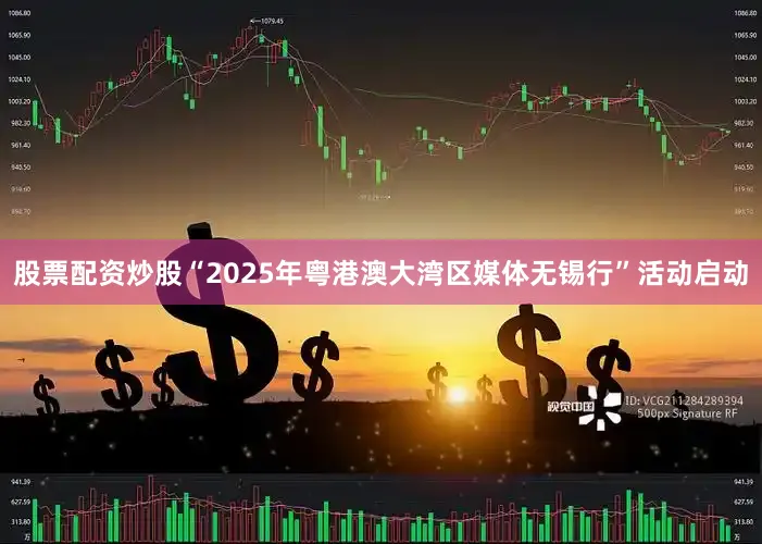 股票配资炒股“2025年粤港澳大湾区媒体无锡行”活动启动