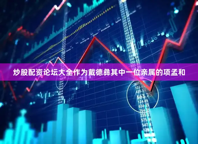 炒股配资论坛大全作为戴德彝其中一位亲属的项孟和