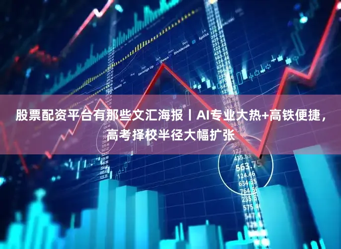 股票配资平台有那些文汇海报丨AI专业大热+高铁便捷，高考择校半径大幅扩张