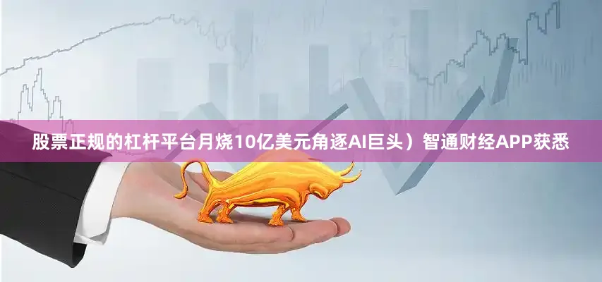 股票正规的杠杆平台月烧10亿美元角逐AI巨头）智通财经APP获悉