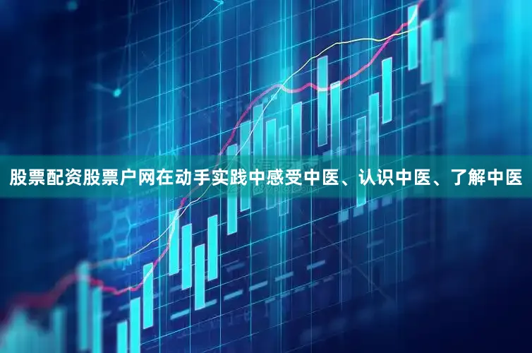 股票配资股票户网在动手实践中感受中医、认识中医、了解中医