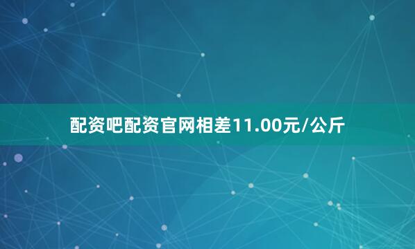 配资吧配资官网相差11.00元/公斤