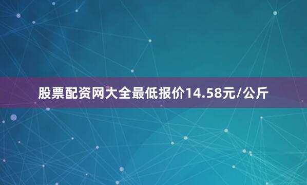 股票配资网大全最低报价14.58元/公斤