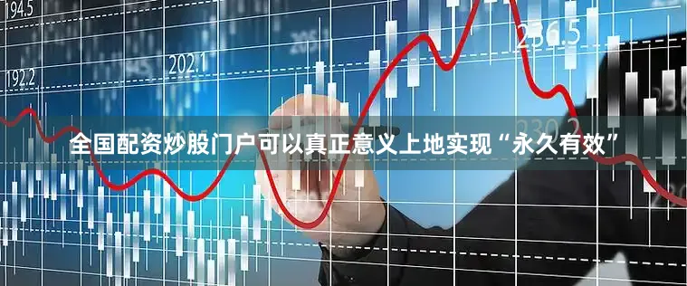 全国配资炒股门户可以真正意义上地实现“永久有效”