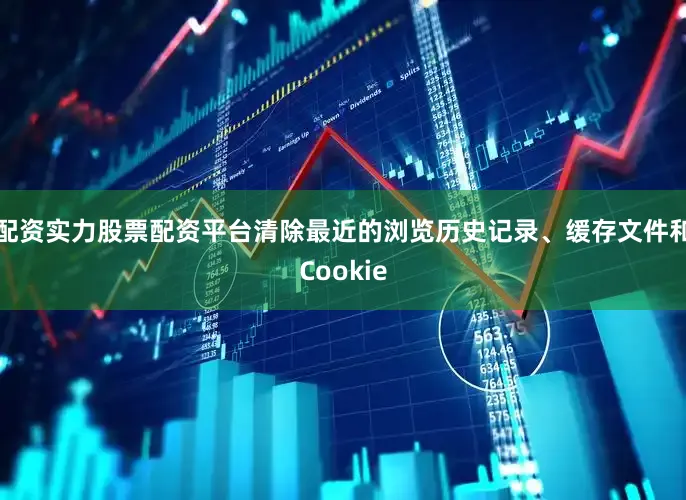 配资实力股票配资平台清除最近的浏览历史记录、缓存文件和Cookie
