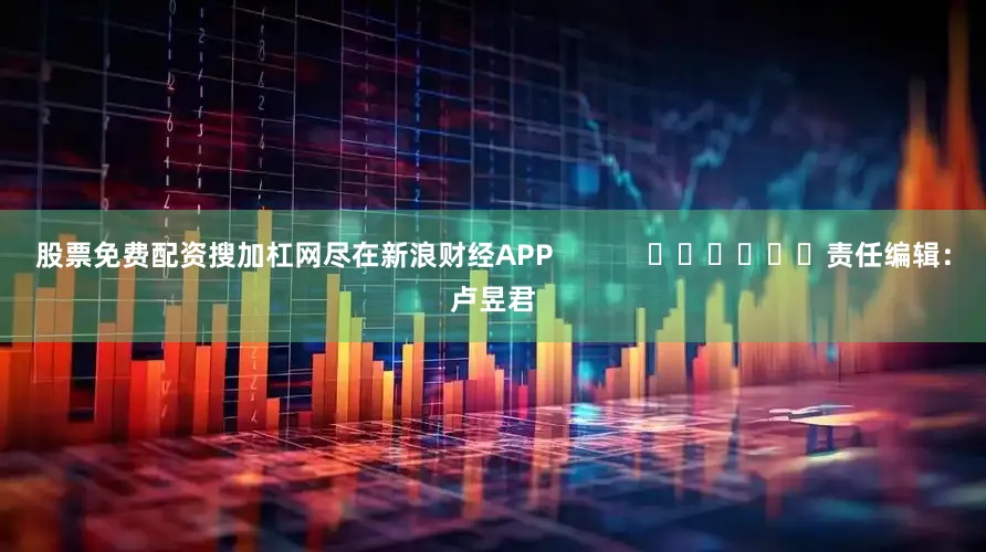 股票免费配资搜加杠网尽在新浪财经APP            						责任编辑：卢昱君