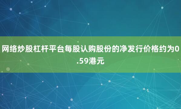 网络炒股杠杆平台每股认购股份的净发行价格约为0.59港元