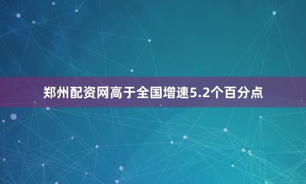 郑州配资网高于全国增速5.2个百分点
