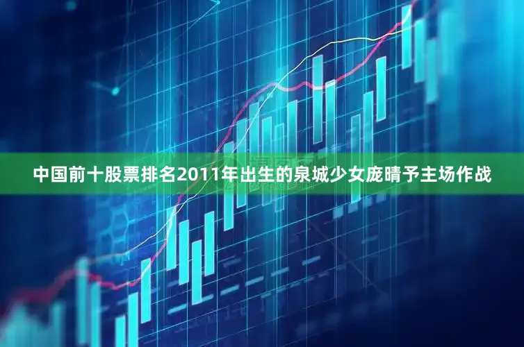 中国前十股票排名2011年出生的泉城少女庞晴予主场作战