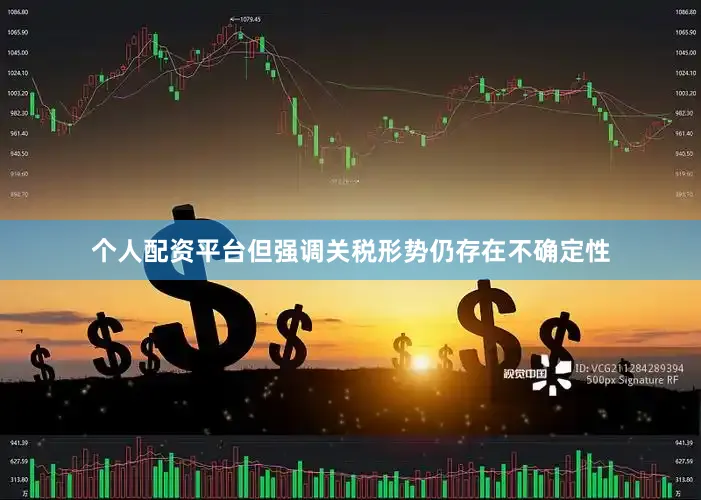 个人配资平台但强调关税形势仍存在不确定性