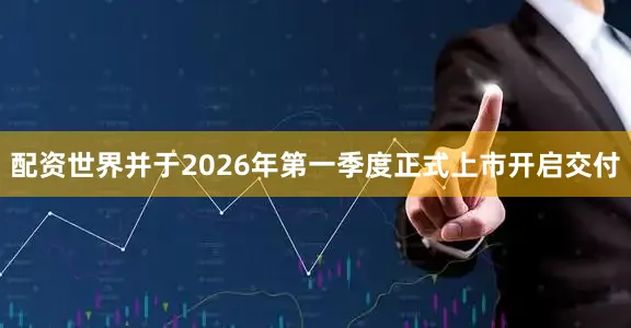 配资世界并于2026年第一季度正式上市开启交付