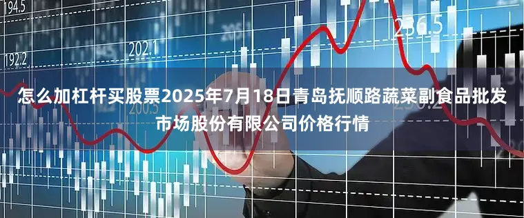 怎么加杠杆买股票2025年7月18日青岛抚顺路蔬菜副食品批发市场股份有限公司价格行情