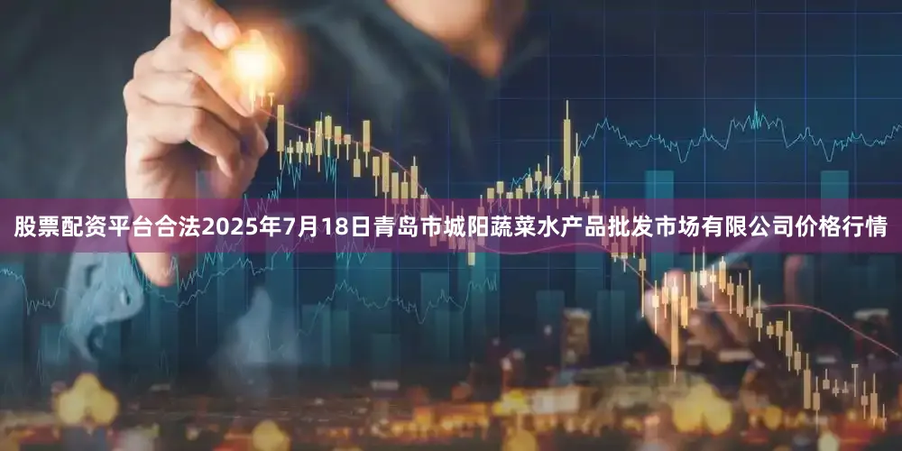 股票配资平台合法2025年7月18日青岛市城阳蔬菜水产品批发市场有限公司价格行情