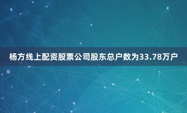 杨方线上配资股票公司股东总户数为33.78万户
