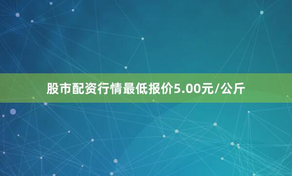 股市配资行情最低报价5.00元/公斤