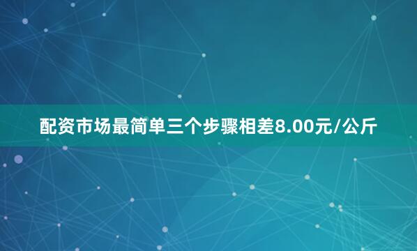 配资市场最简单三个步骤相差8.00元/公斤