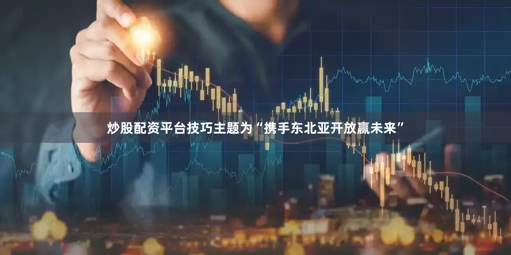 炒股配资平台技巧主题为“携手东北亚开放赢未来”