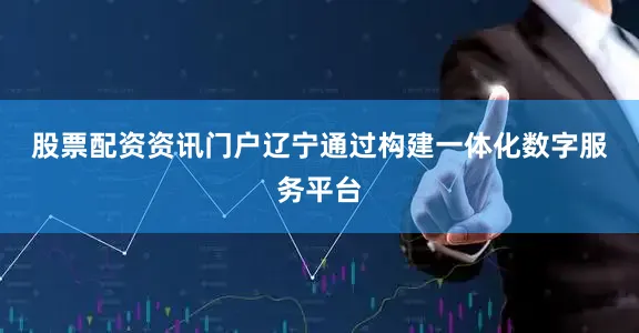 股票配资资讯门户　　辽宁通过构建一体化数字服务平台