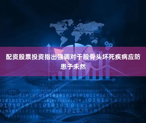配资股票投资指出强调对于股骨头坏死疾病应防患于未然