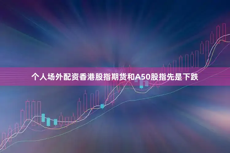 个人场外配资香港股指期货和A50股指先是下跌