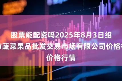 股票能配资吗2025年8月3日绍兴市蔬菜果品批发交易市场有限公司价格行情