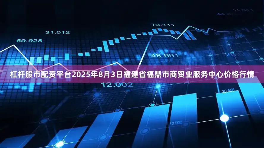 杠杆股市配资平台2025年8月3日福建省福鼎市商贸业服务中心价格行情