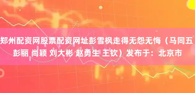 郑州配资网股票配资网址彭雪枫走得无怨无悔（马同五 彭丽 尚颖 刘大彬 赵勇生 王钦）发布于：北京市