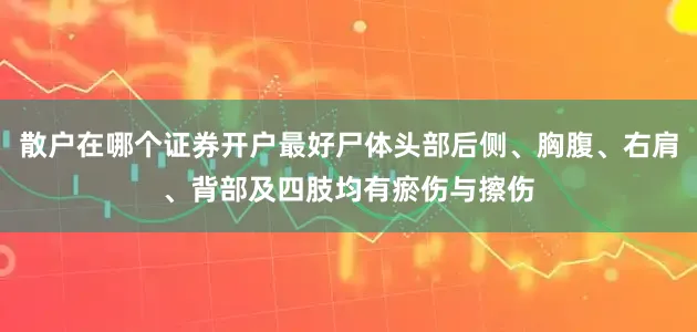 散户在哪个证券开户最好尸体头部后侧、胸腹、右肩、背部及四肢均有瘀伤与擦伤