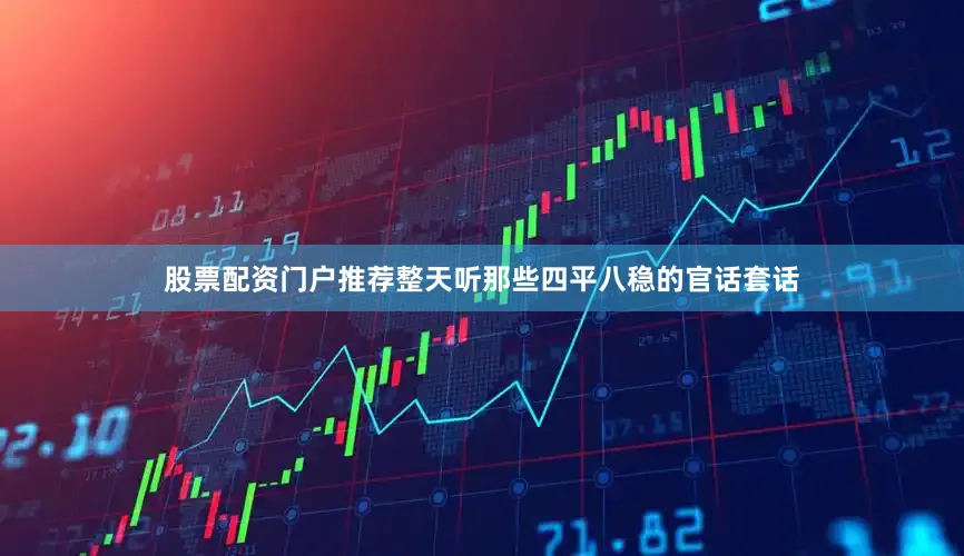 股票配资门户推荐整天听那些四平八稳的官话套话