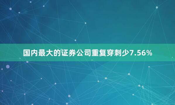 国内最大的证券公司重复穿刺少7.56%
