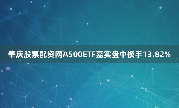 肇庆股票配资网A500ETF嘉实盘中换手13.82%