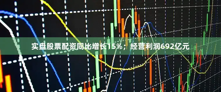 实盘股票配资同比增长15%；经营利润692亿元