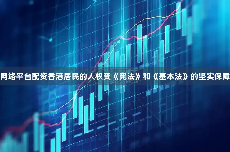 网络平台配资香港居民的人权受《宪法》和《基本法》的坚实保障