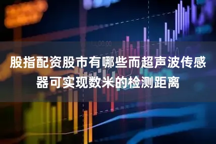 股指配资股市有哪些而超声波传感器可实现数米的检测距离