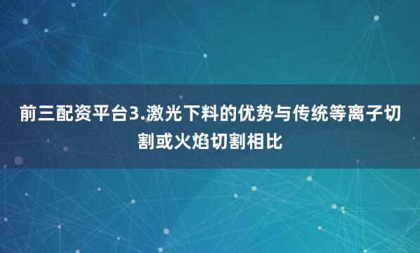 前三配资平台3.激光下料的优势与传统等离子切割或火焰切割相比