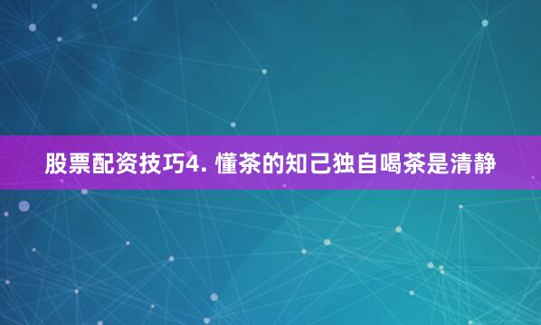 股票配资技巧4. 懂茶的知己独自喝茶是清静